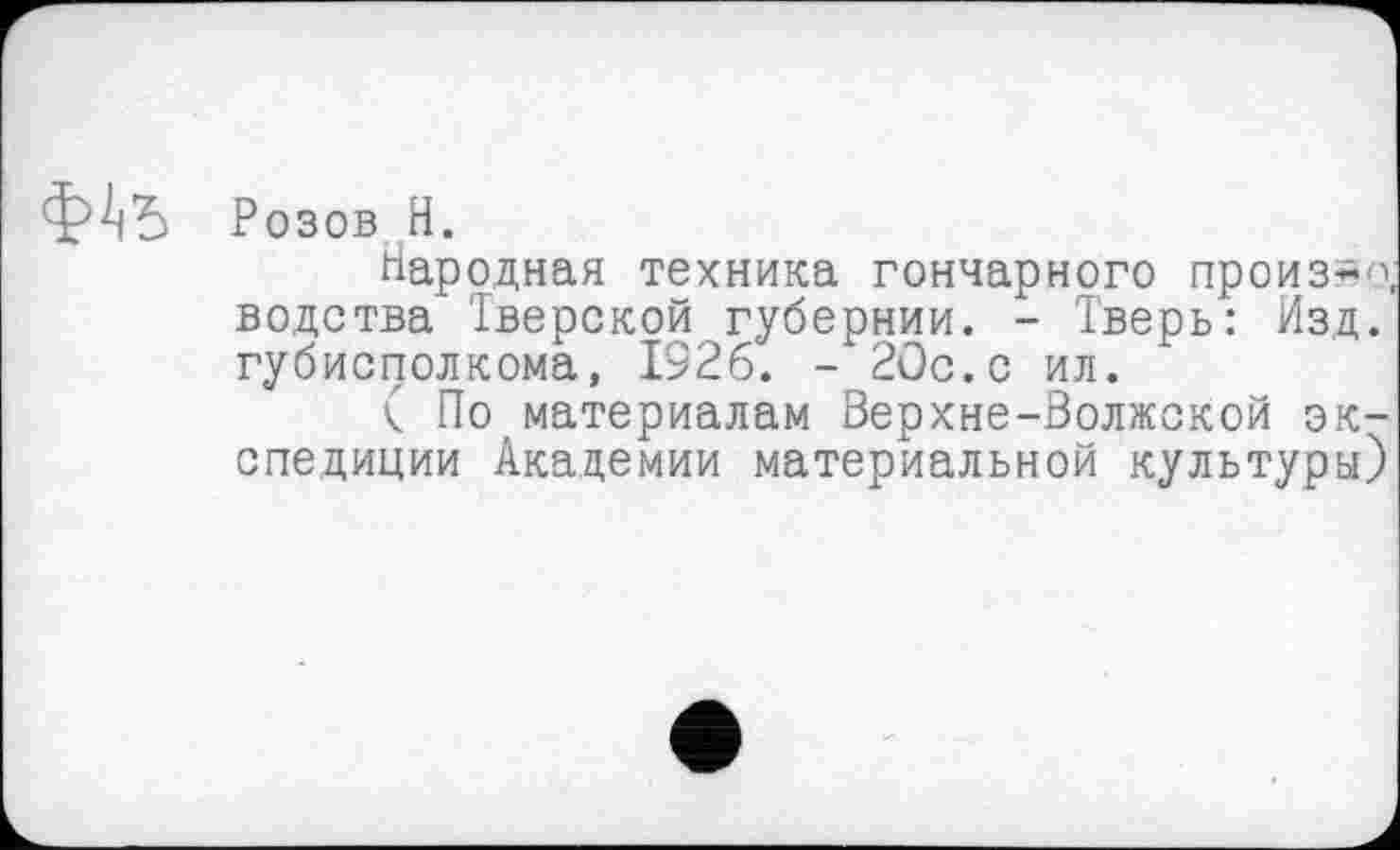 ﻿Розов H.
Народная техника гончарного произ-<\ водства Тверской губернии. - Тверь: Изд. губисполкома, 1926. - 20с.с ил.
( По материалам Верхне-Волжской экспедиции Академии материальной культуры)